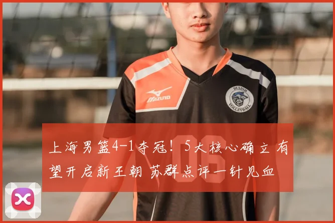 上海男篮4-1夺冠!5大核心确立 有望开启新王朝 苏群点评一针见血