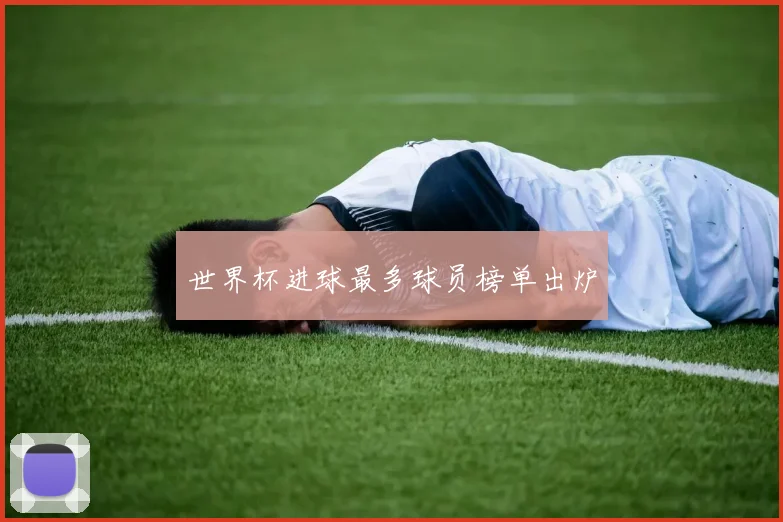 世界杯进球最多球员榜单出炉
