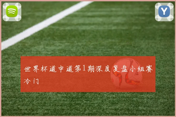 世界杯道中道第1期深度复盘小组赛冷门