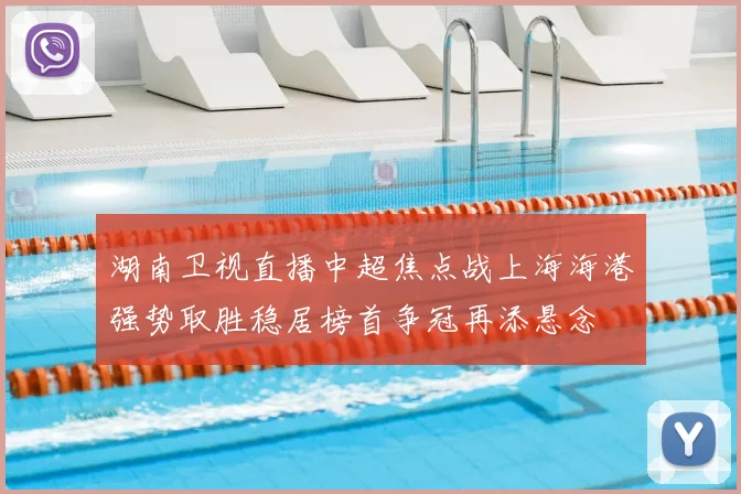 湖南卫视直播中超焦点战上海海港强势取胜稳居榜首争冠再添悬念