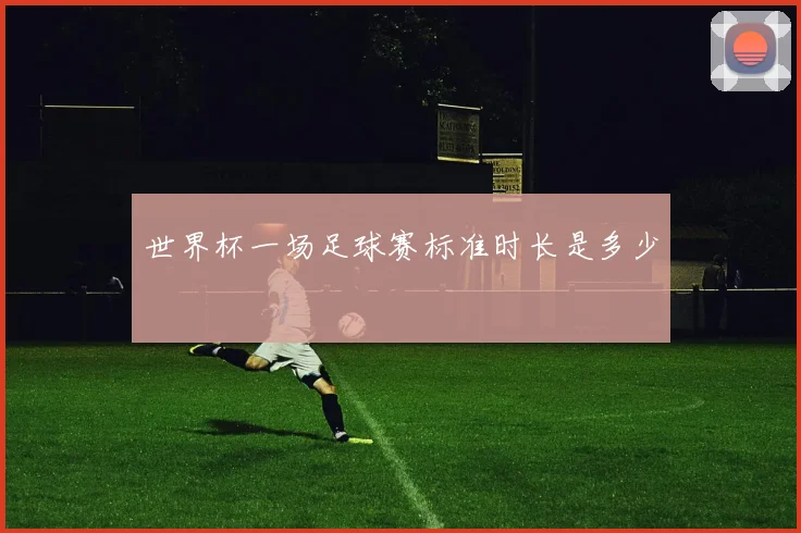 世界杯一场足球赛标准时长是多少