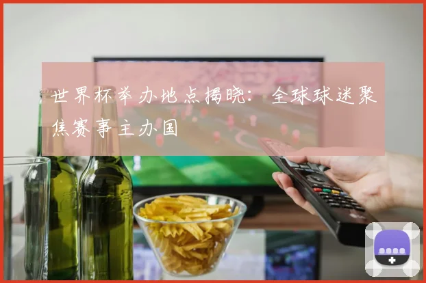 世界杯举办地点揭晓:全球球迷聚焦赛事主办国