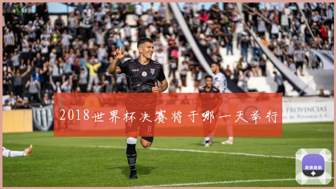2018世界杯决赛将于哪一天举行