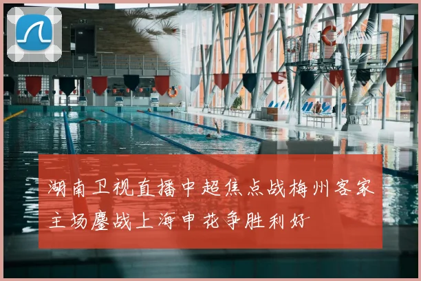 湖南卫视直播中超焦点战梅州客家主场鏖战上海申花争胜利好
