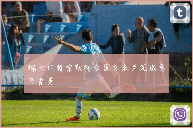 瑞士门将索默转会国际米兰完成意甲首秀
