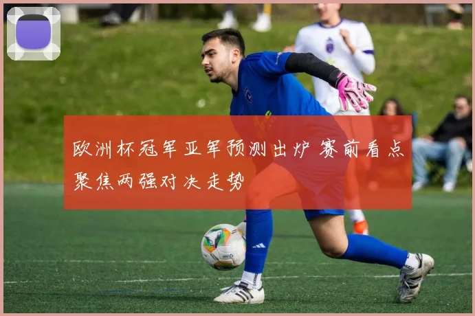 欧洲杯冠军亚军预测出炉 赛前看点聚焦两强对决走势