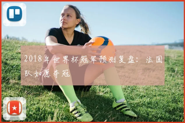 2018年世界杯冠军预测复盘:法国队如愿夺冠