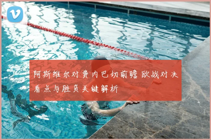 阿斯维尔对费内巴切前瞻 欧战对决看点与胜负关键解析