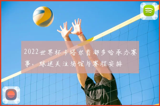 2022世界杯卡塔尔首都多哈承办赛事，球迷关注场馆与赛程安排
