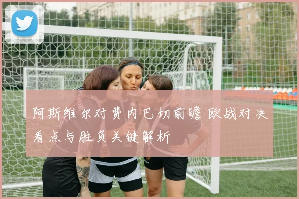阿斯维尔对费内巴切前瞻 欧战对决看点与胜负关键解析