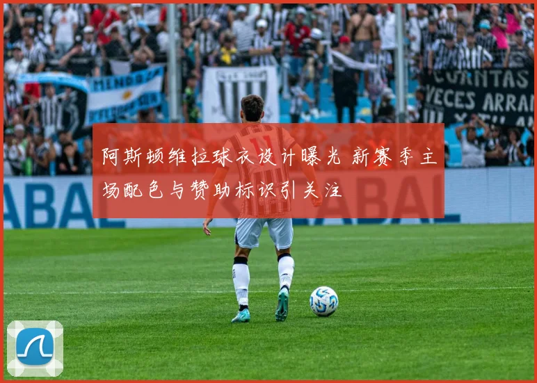 阿斯顿维拉球衣设计曝光 新赛季主场配色与赞助标识引关注