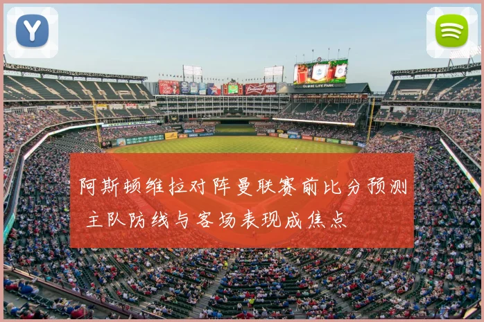 阿斯顿维拉对阵曼联赛前比分预测 主队防线与客场表现成焦点