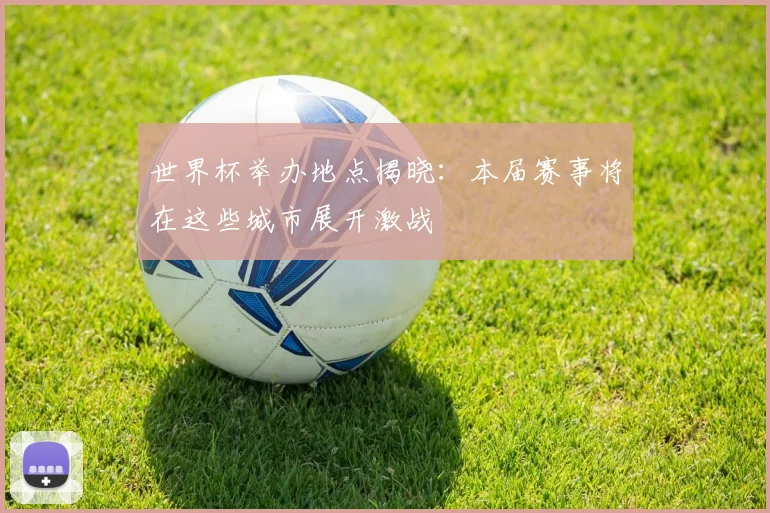 世界杯举办地点揭晓：本届赛事将在这些城市展开激战