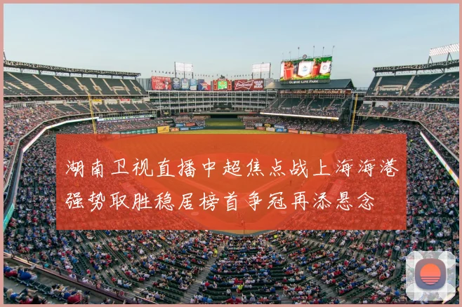 湖南卫视直播中超焦点战上海海港强势取胜稳居榜首争冠再添悬念