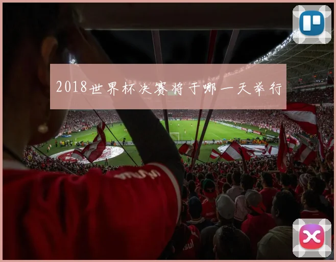 2018世界杯决赛将于哪一天举行