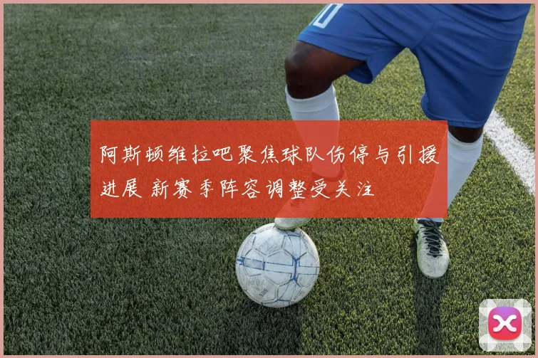 阿斯顿维拉吧聚焦球队伤停与引援进展 新赛季阵容调整受关注