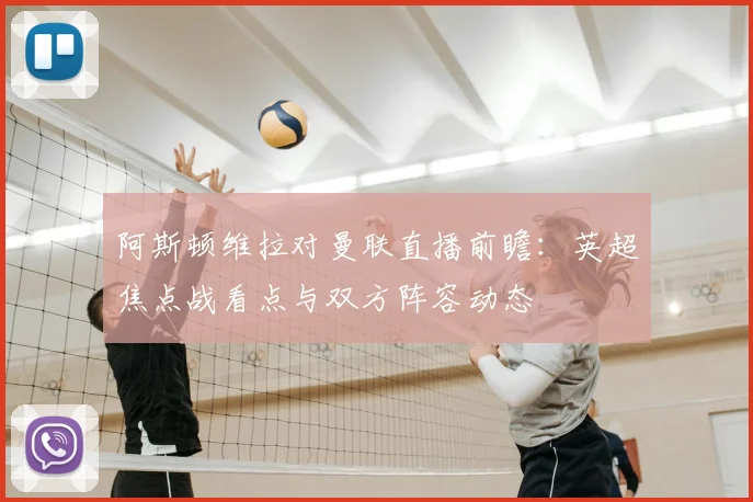 阿斯顿维拉对曼联直播前瞻:英超焦点战看点与双方阵容动态