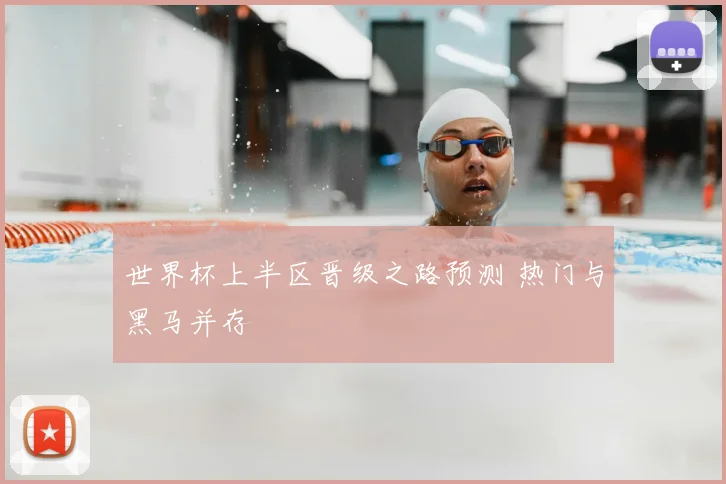 世界杯上半区晋级之路预测 热门与黑马并存