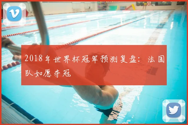 2018年世界杯冠军预测复盘:法国队如愿夺冠