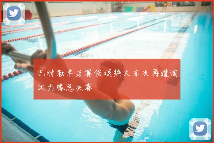 巴特勒季后赛伤退热火东决再遭淘汰无缘总决赛
