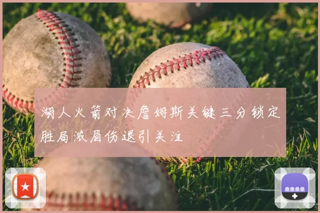 湖人火箭对决詹姆斯关键三分锁定胜局浓眉伤退引关注