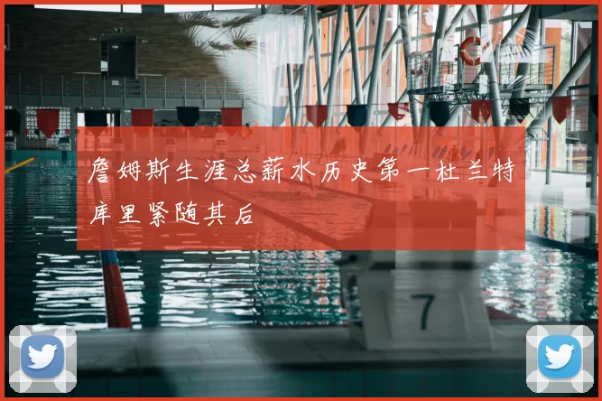 詹姆斯生涯总薪水历史第一杜兰特库里紧随其后