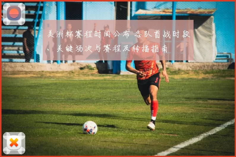 美洲杯赛程时间公布 各队首战时段、关键场次与赛程及转播指南