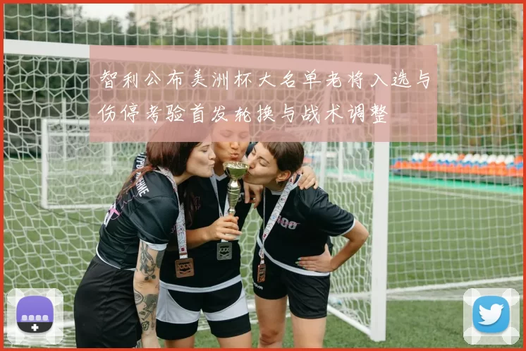 智利公布美洲杯大名单老将入选与伤停考验首发轮换与战术调整