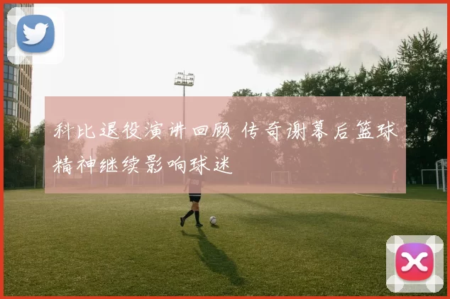 科比退役演讲回顾 传奇谢幕后篮球精神继续影响球迷