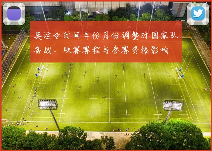 奥运会时间年份月份调整对国家队备战、联赛赛程与参赛资格影响