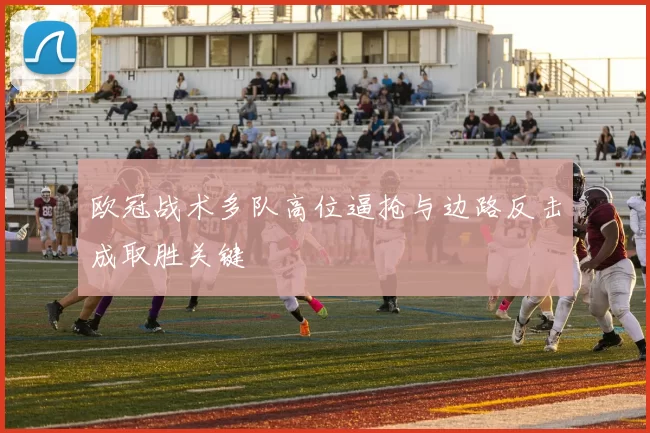 欧冠战术多队高位逼抢与边路反击成取胜关键