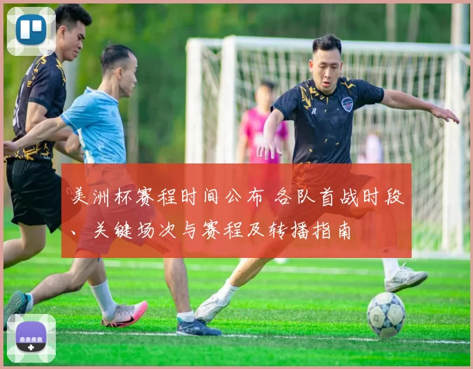 美洲杯赛程时间公布 各队首战时段、关键场次与赛程及转播指南