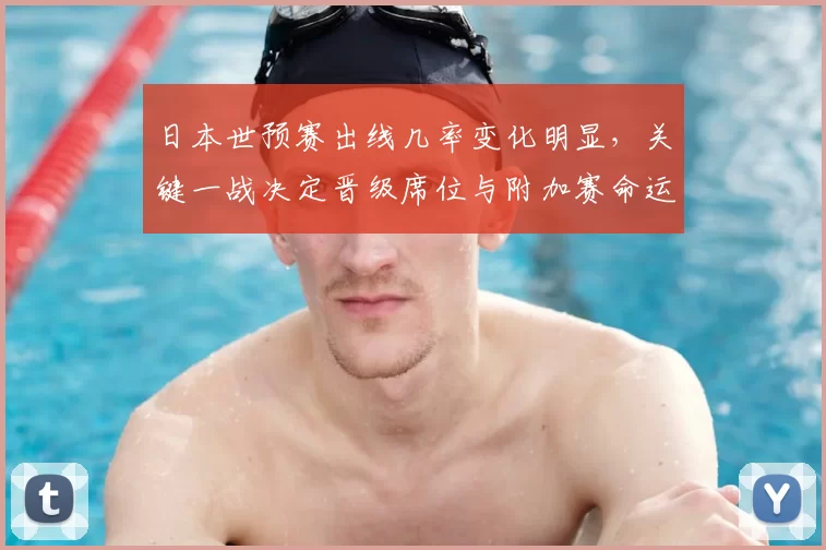 日本世预赛出线几率变化明显，关键一战决定晋级席位与附加赛命运