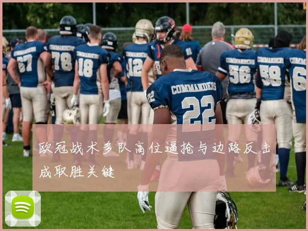 欧冠战术多队高位逼抢与边路反击成取胜关键