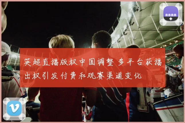 英超直播版权中国调整 多平台获播出权引发付费和观赛渠道变化