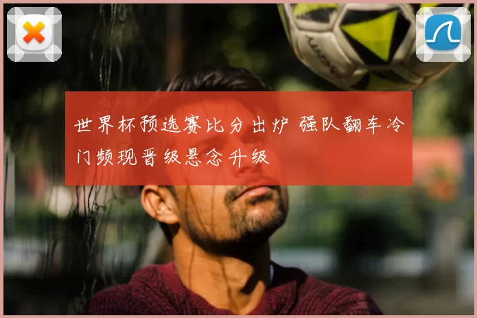 世界杯预选赛比分出炉 强队翻车冷门频现晋级悬念升级