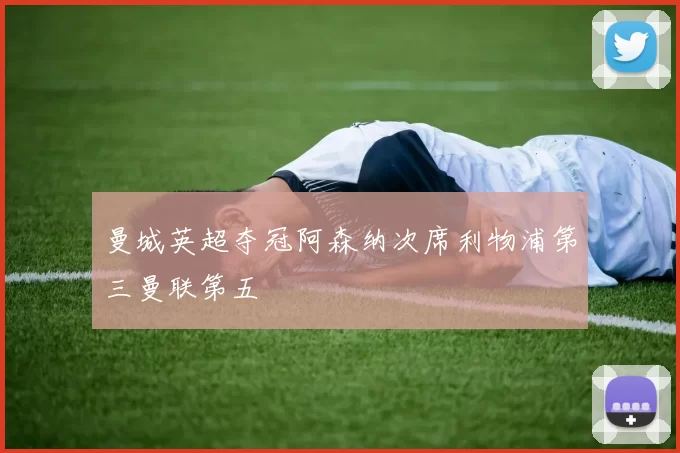 曼城英超夺冠阿森纳次席利物浦第三曼联第五