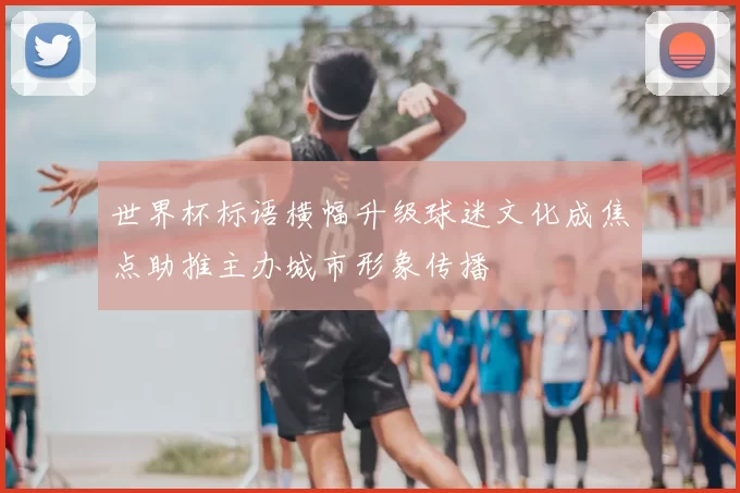 世界杯标语横幅升级球迷文化成焦点助推主办城市形象传播