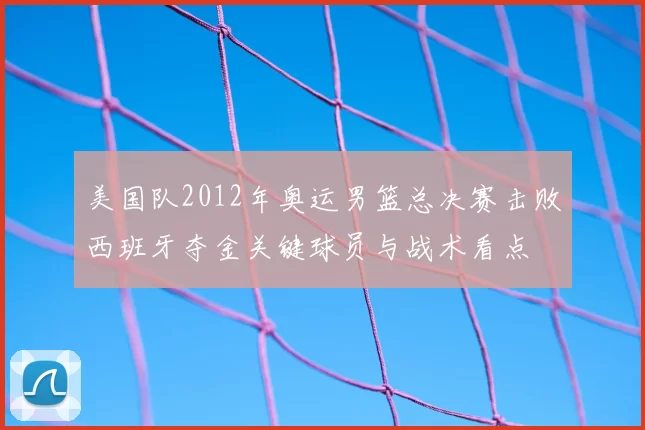 美国队2012年奥运男篮总决赛击败西班牙夺金关键球员与战术看点