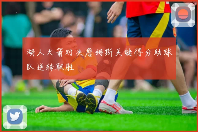 湖人火箭对决詹姆斯关键得分助球队逆转取胜