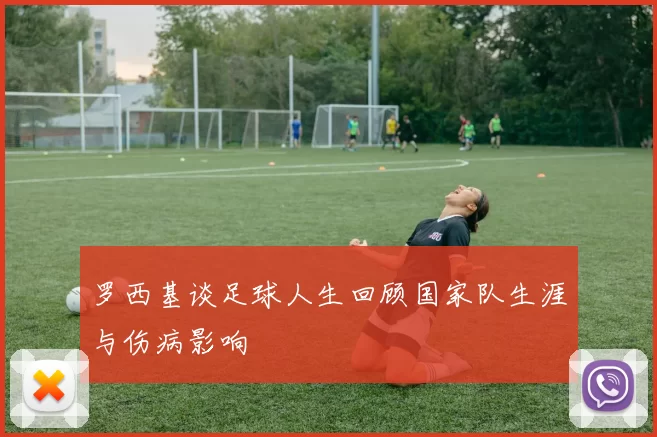 罗西基谈足球人生回顾国家队生涯与伤病影响