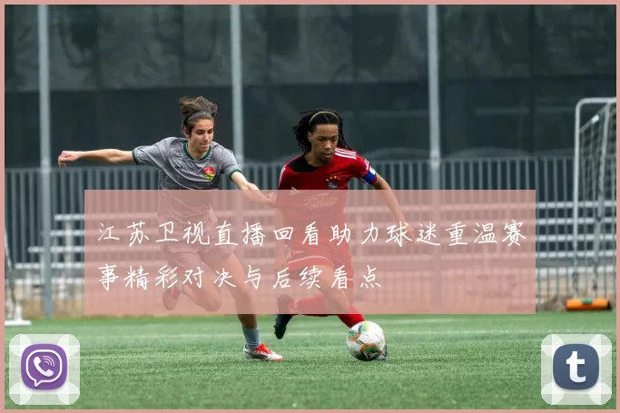 江苏卫视直播回看助力球迷重温赛事精彩对决与后续看点