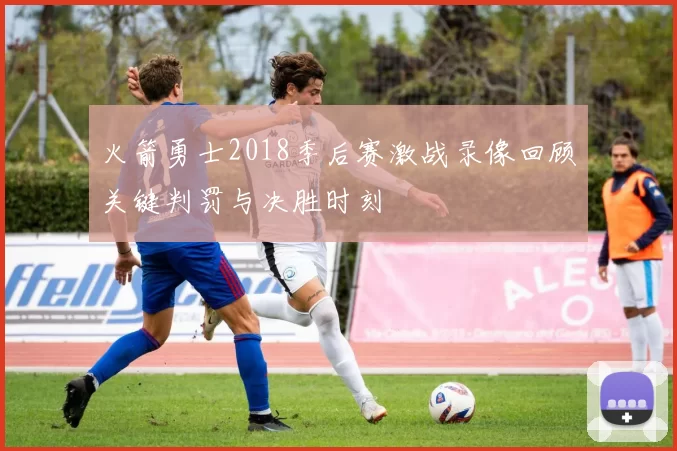 火箭勇士2018季后赛激战录像回顾关键判罚与决胜时刻