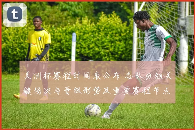 美洲杯赛程时间表公布 各队分组关键场次与晋级形势及重要赛程节点解读