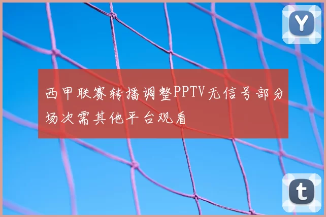 西甲联赛转播调整PPTV无信号部分场次需其他平台观看