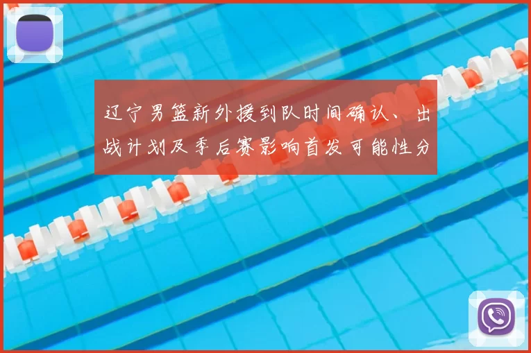 辽宁男篮新外援到队时间确认、出战计划及季后赛影响首发可能性分析