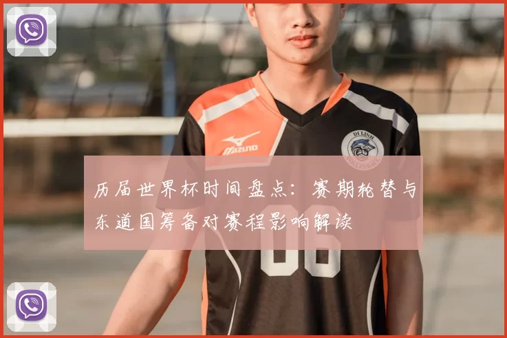 历届世界杯时间盘点：赛期轮替与东道国筹备对赛程影响解读