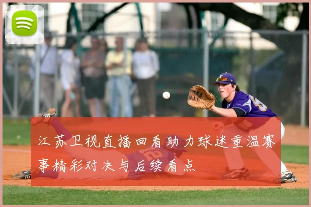 江苏卫视直播回看助力球迷重温赛事精彩对决与后续看点