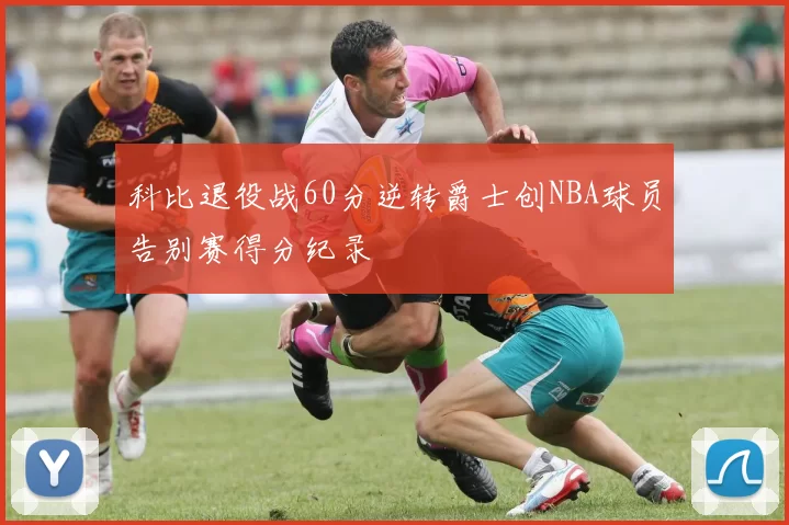 科比退役战60分逆转爵士创NBA球员告别赛得分纪录
