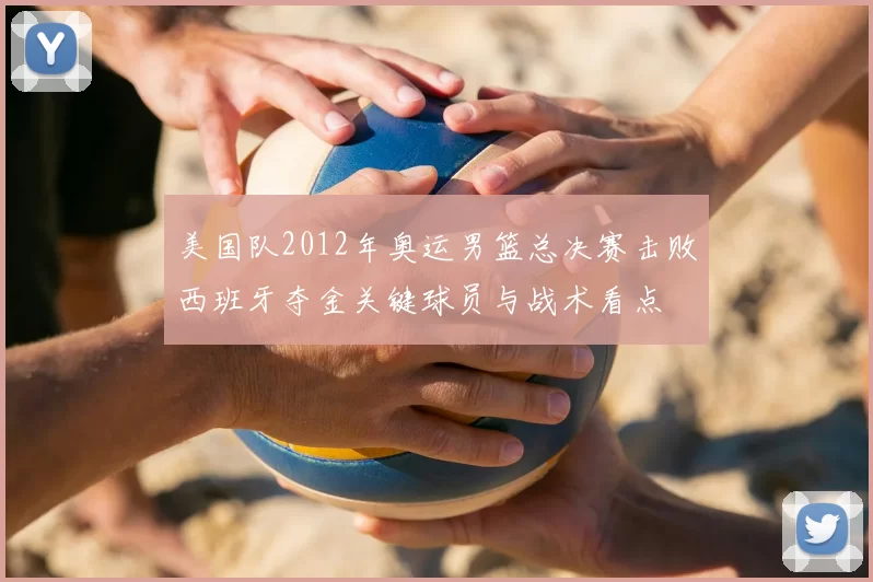 美国队2012年奥运男篮总决赛击败西班牙夺金关键球员与战术看点
